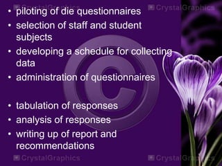 • piloting of die questionnaires
• selection of staff and student
subjects
• developing a schedule for collecting
data
• administration of questionnaires
• tabulation of responses
• analysis of responses
• writing up of report and
recommendations
 