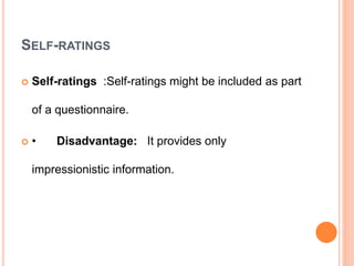 SELF-RATINGS
 Self-ratings :Self-ratings might be included as part
of a questionnaire.
 • Disadvantage: It provides only
impressionistic information.
 