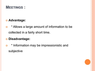 MEETINGS :
 Advantage:
 * Allows a large amount of information to be
collected in a fairly short time.
 Disadvantage:
 * Information may be impressionistic and
subjective
 