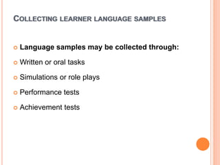 COLLECTING LEARNER LANGUAGE SAMPLES
 Language samples may be collected through:
 Written or oral tasks
 Simulations or role plays
 Performance tests
 Achievement tests
 