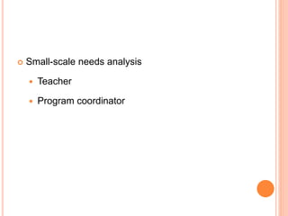  Small-scale needs analysis
 Teacher
 Program coordinator
 