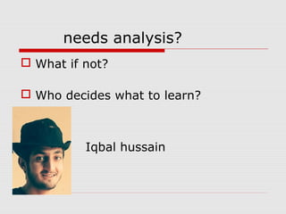 needs analysis?
 What if not?
 Who decides what to learn?


 Iqbal hussain
 