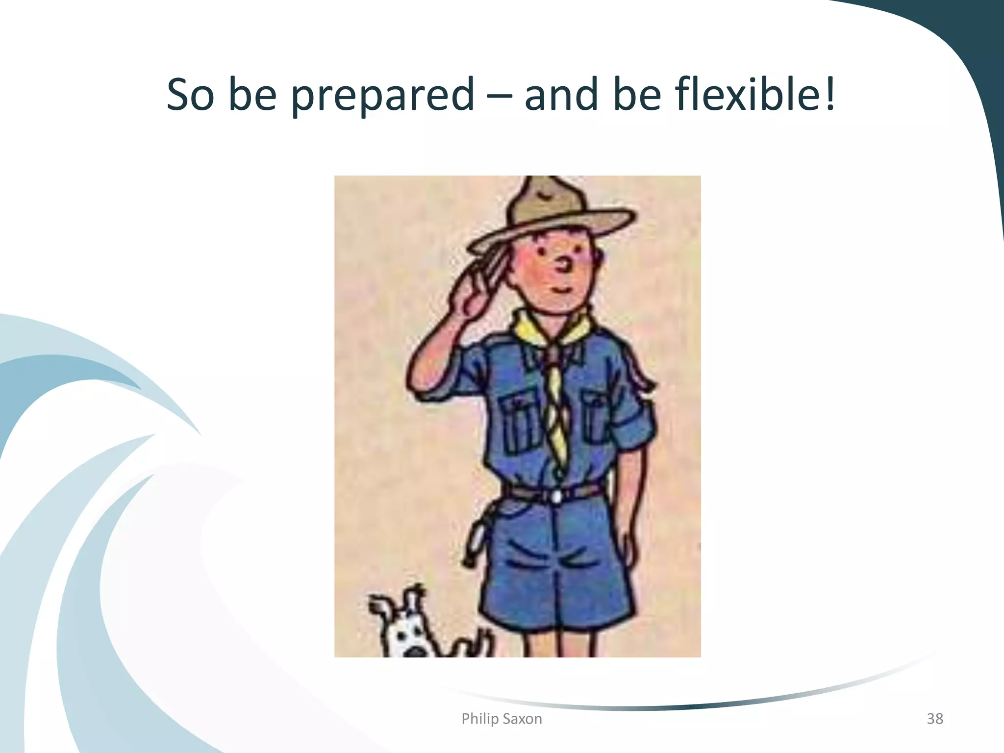 So be prepared – and be flexible!
Philip Saxon 38
 