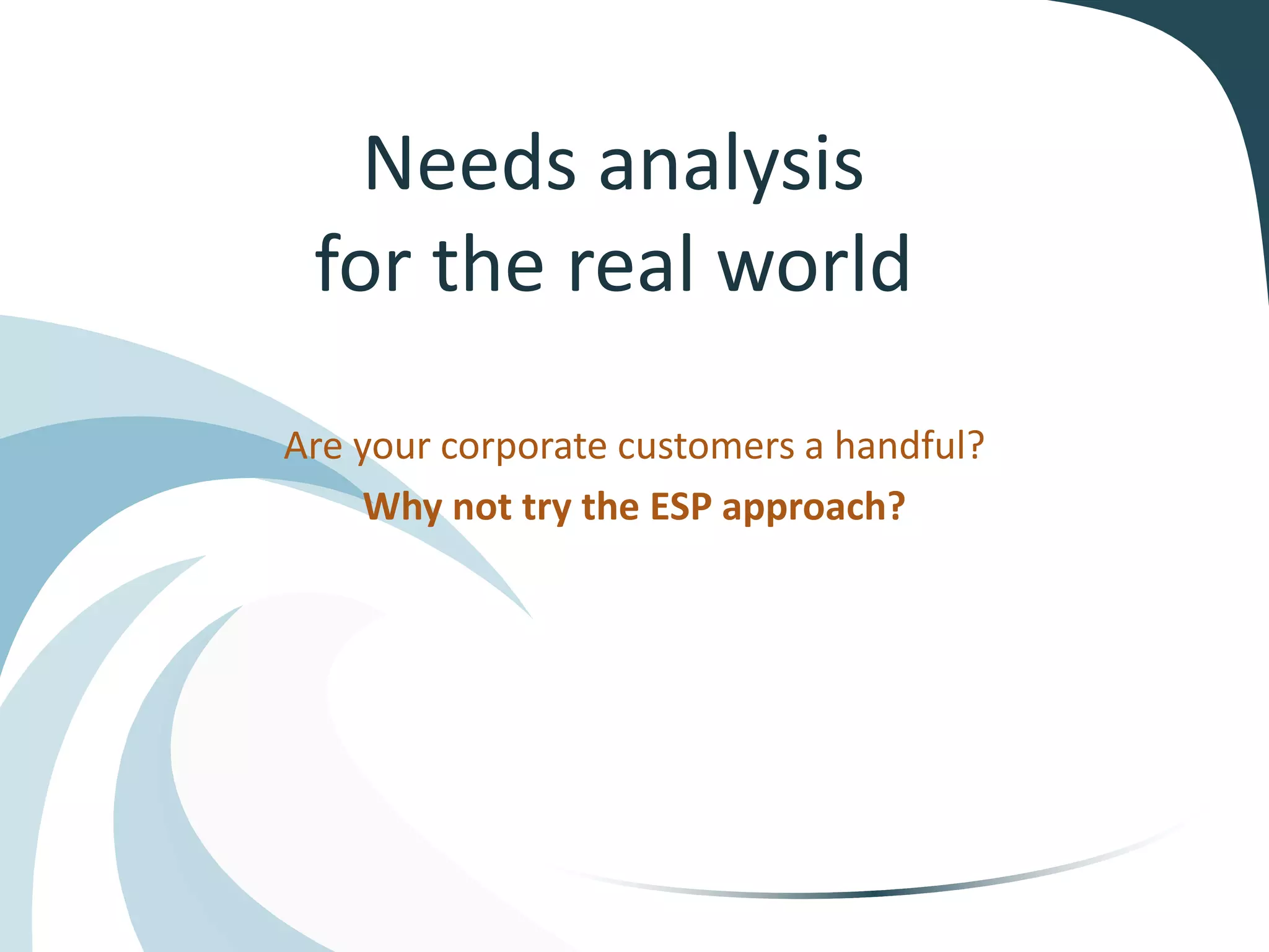 Needs analysis
for the real world
Are your corporate customers a handful?
Why not try the ESP approach?
 