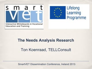 The Needs Analysis Research
Ton Koenraad, TELLConsult

SmartVET Dissemination Conference, Ireland 2013

 