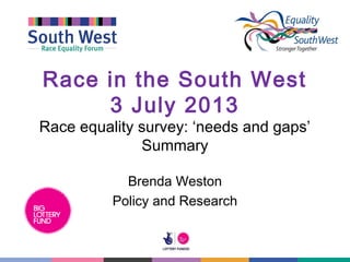 Race in the South West
3 July 2013
Race equality survey: ‘needs and gaps’
Summary
Brenda Weston
Policy and Research
 