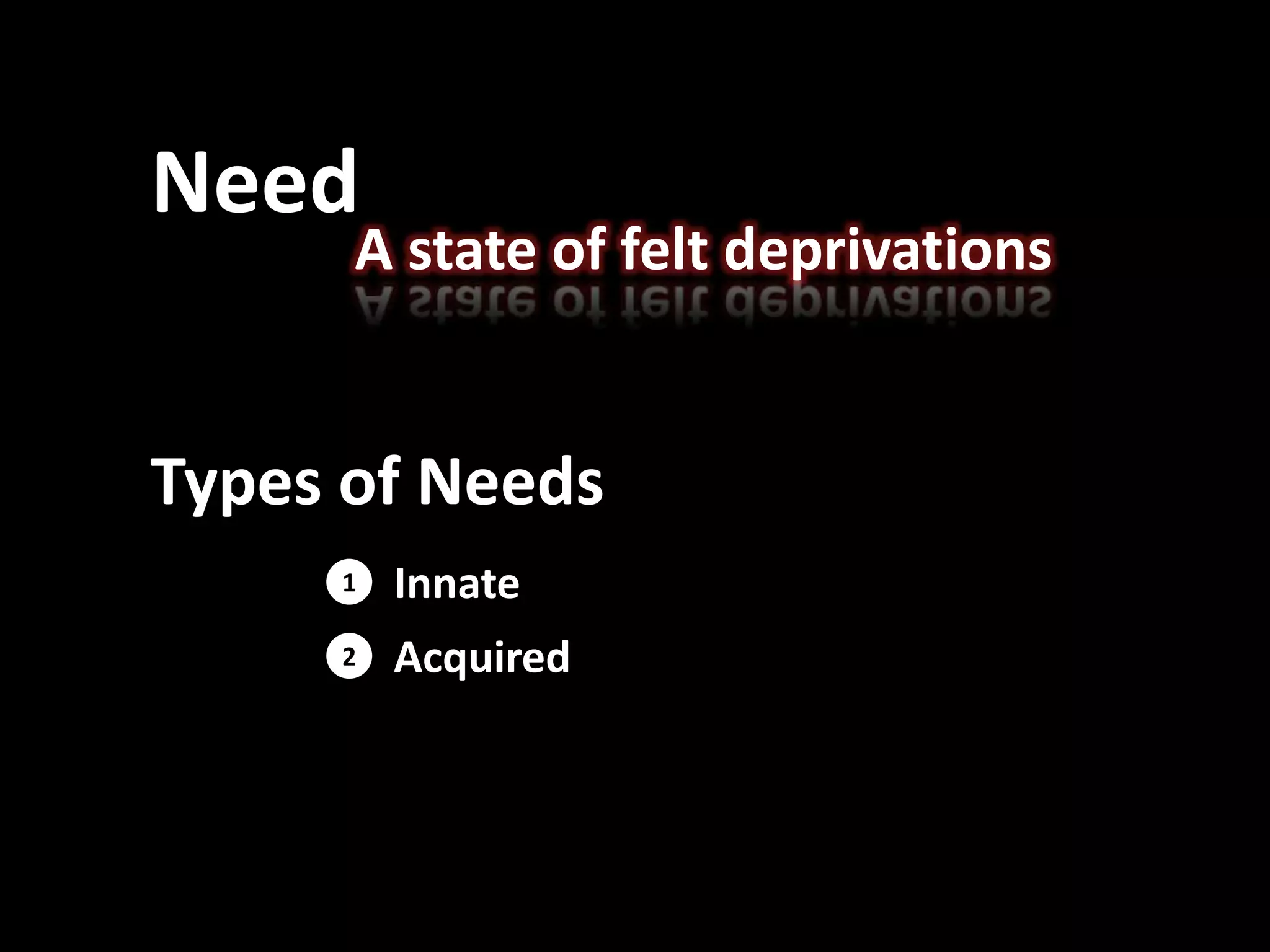 Need
A state of felt deprivations
Types of Needs
1
2
Innate
Acquired
 