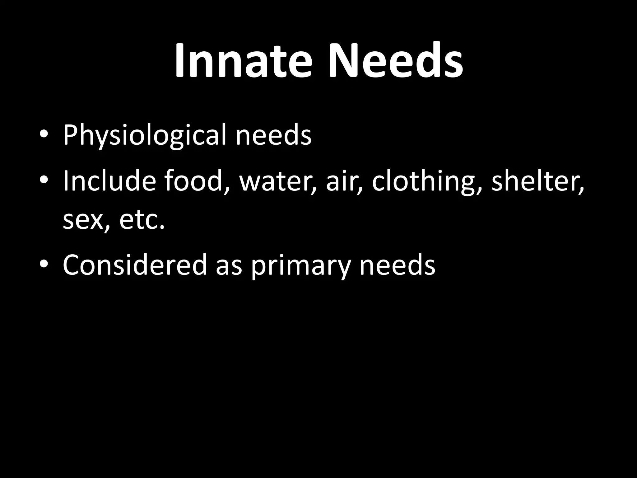 Innate Needs
• Physiological needs
• Include food, water, air, clothing, shelter,
sex, etc.
• Considered as primary needs
 