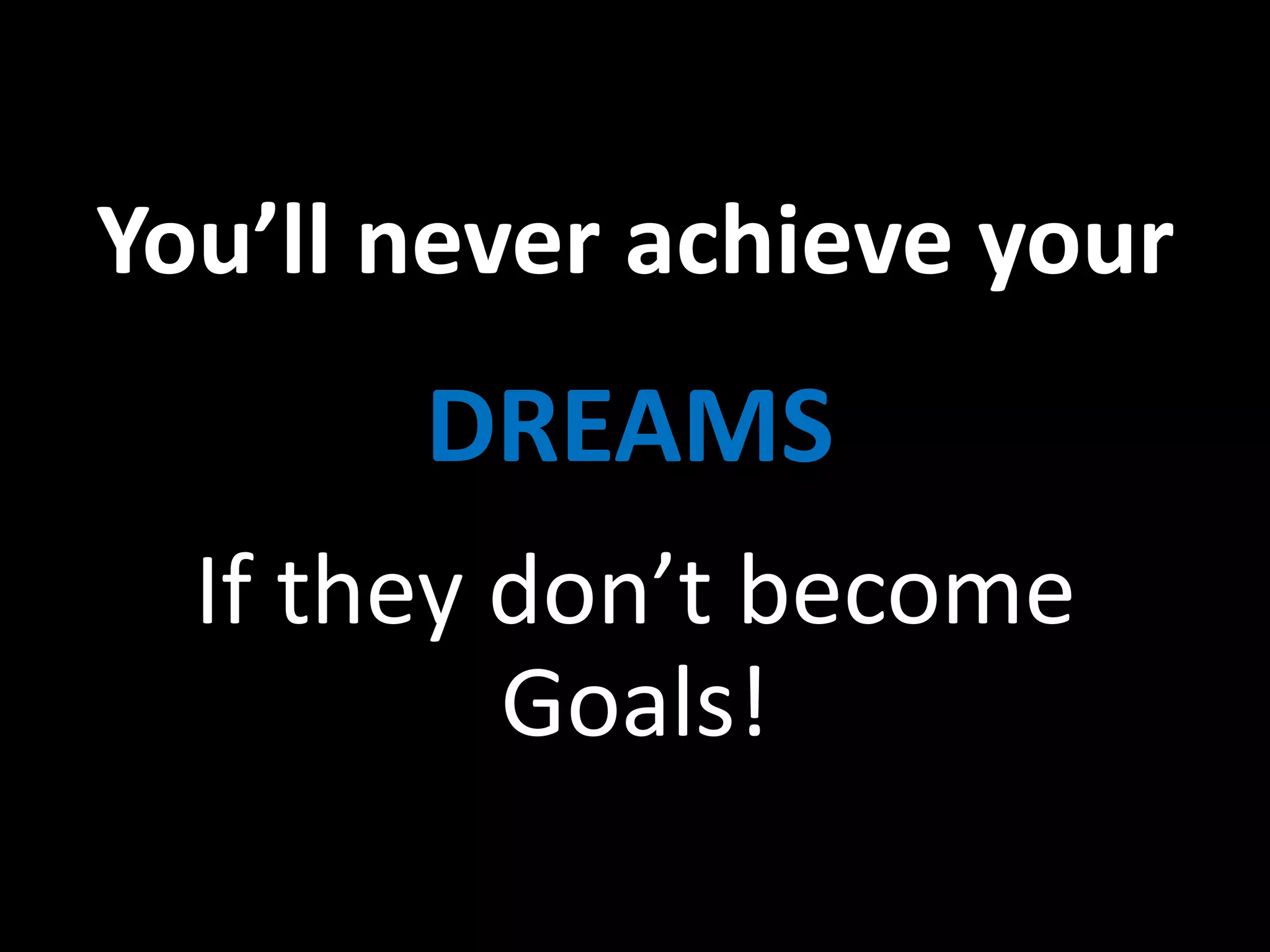 You’ll never achieve your
If they don’t become
Goals!
DREAMS
 
