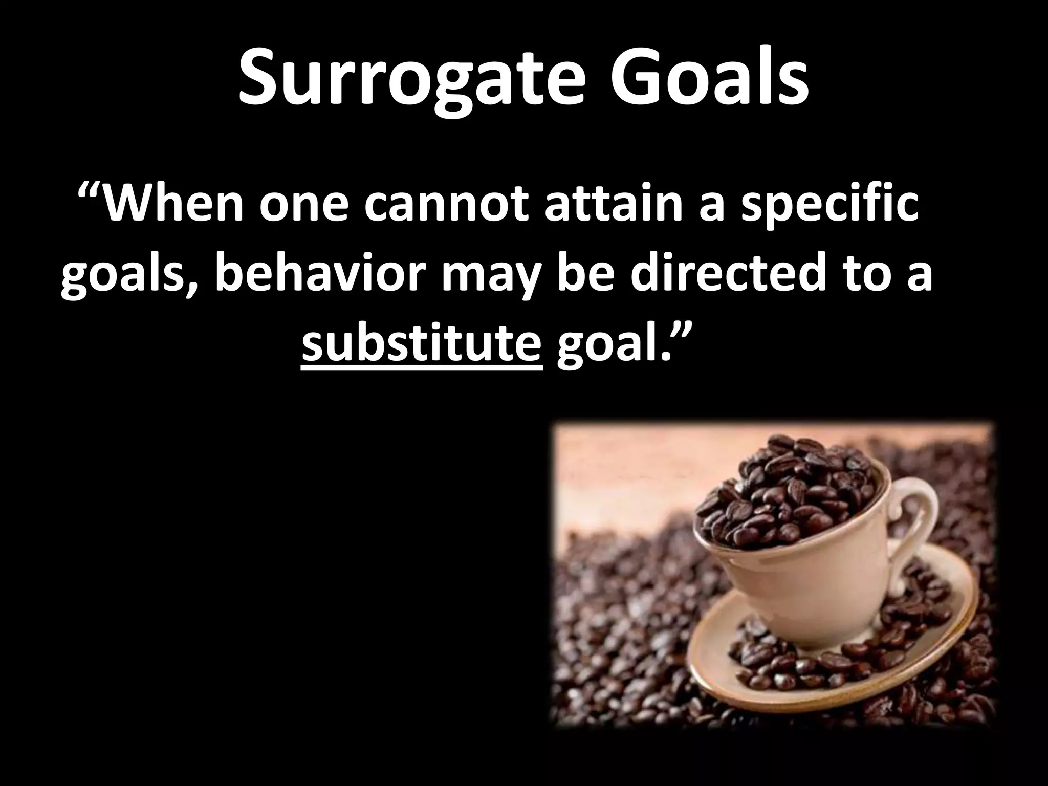 Surrogate Goals
“When one cannot attain a specific
goals, behavior may be directed to a
substitute goal.”
 