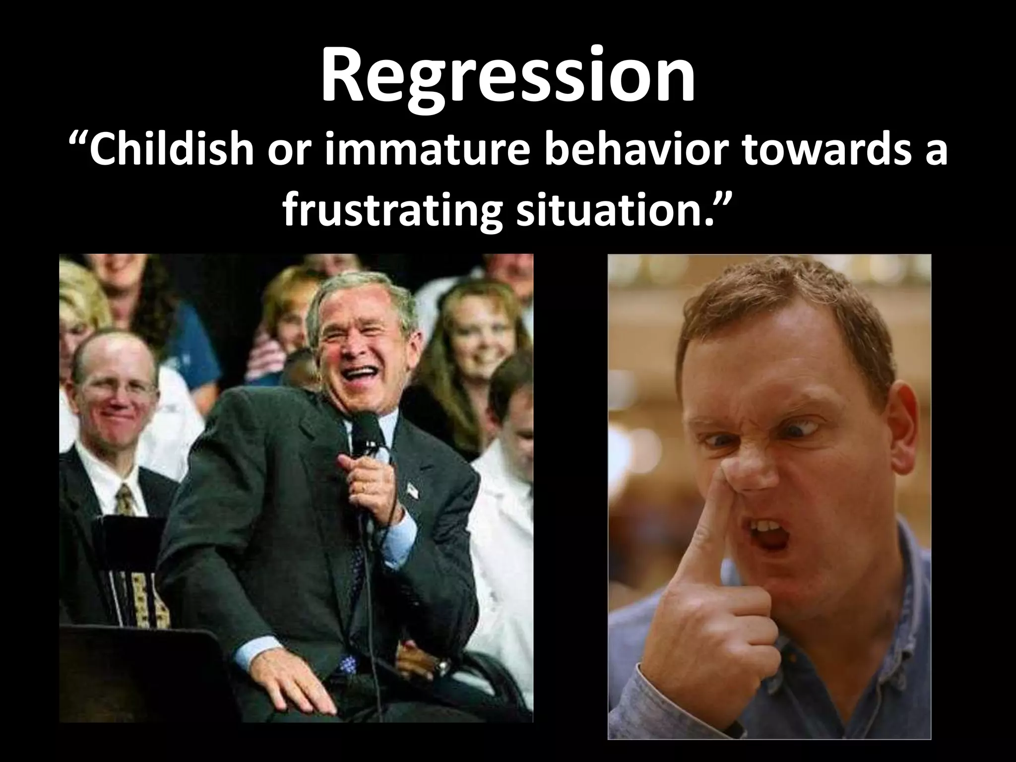 Regression
“Childish or immature behavior towards a
frustrating situation.”
 