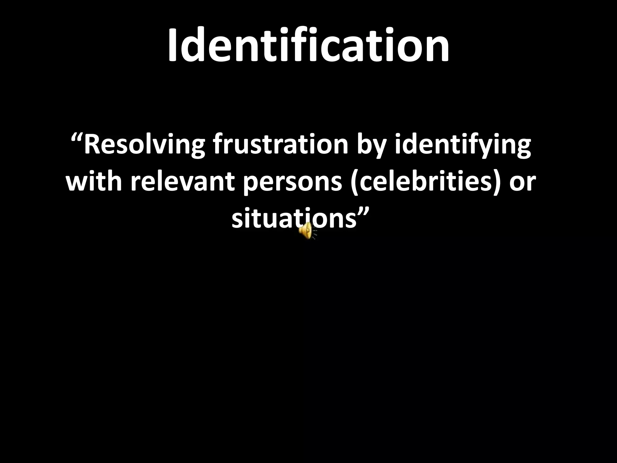 Identification
“Resolving frustration by identifying
with relevant persons (celebrities) or
situations”
 