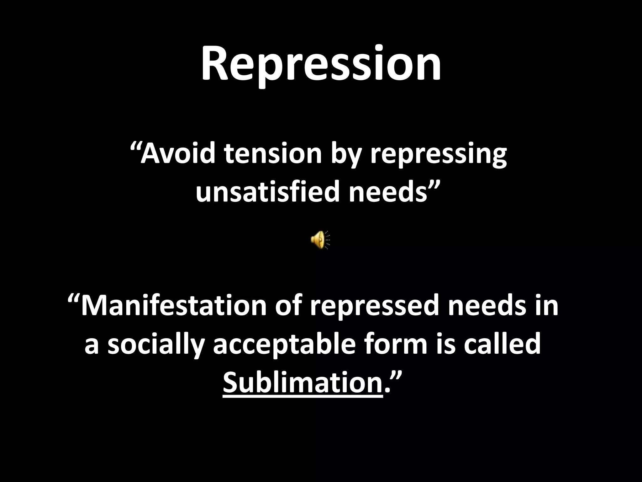 Repression
“Avoid tension by repressing
unsatisfied needs”
“Manifestation of repressed needs in
a socially acceptable form is called
Sublimation.”
 