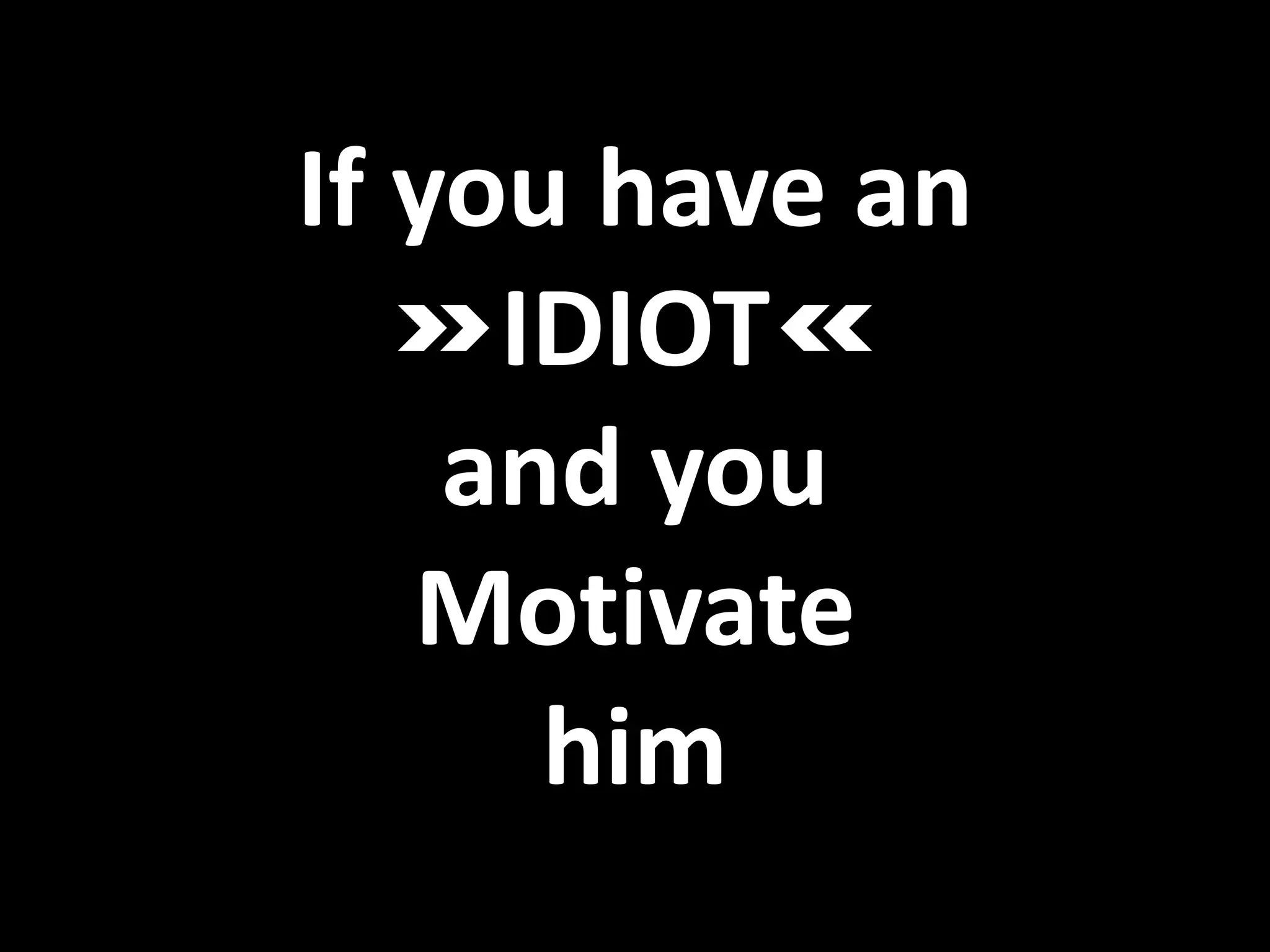 If you have an
IDIOT
and you
Motivate
him
 