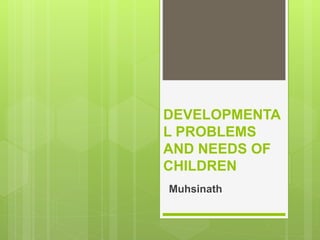 DEVELOPMENTA
L PROBLEMS
AND NEEDS OF
CHILDREN
Muhsinath
 