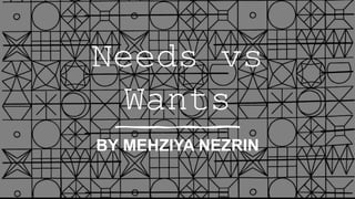Needs vs
Wants
BY MEHZIYA NEZRIN
 