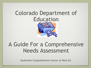 Colorado Department of Education A Guide For a Comprehensive Needs Assessment Southwest Comprehensive Center of West Ed. 