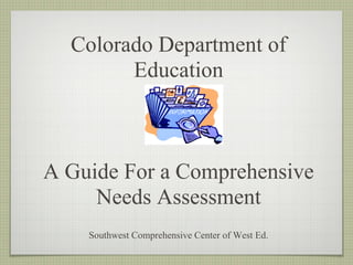 Colorado Department of
        Education



A Guide For a Comprehensive
     Needs Assessment
    Southwest Comprehensive Center of West Ed.
 