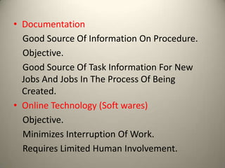 • Documentation
Good Source Of Information On Procedure.
Objective.
Good Source Of Task Information For New
Jobs And Jobs In The Process Of Being
Created.
• Online Technology (Soft wares)
Objective.
Minimizes Interruption Of Work.
Requires Limited Human Involvement.

 