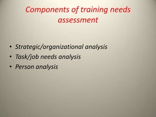 Components of training needs
assessment
• Strategic/organizational analysis
• Task/job needs analysis
• Person analysis

 