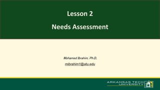 Lesson 2
Needs Assessment
Mohamed Ibrahim, Ph.D.
mibrahim1@atu.edu
 