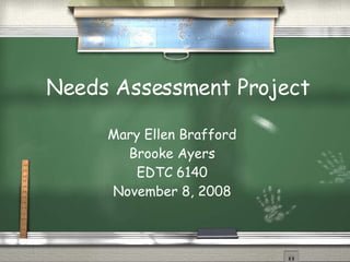 Needs Assessment Project Mary Ellen Brafford Brooke Ayers EDTC 6140 November 8, 2008 