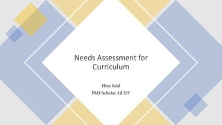 Needs Assessment for
Curriculum
Hina Jalal
PhD Scholar, GCUF
 