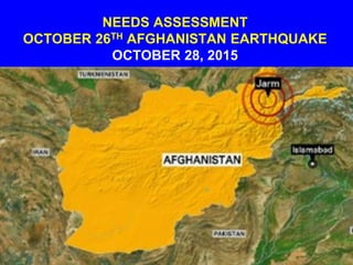 NEEDS ASSESSMENT
OCTOBER 26TH AFGHANISTAN EARTHQUAKE
OCTOBER 28, 2015
 