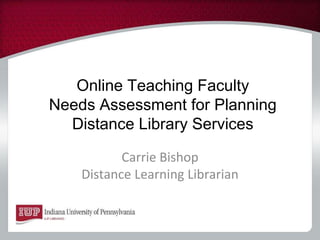 Online Teaching Faculty
Needs Assessment for Planning
Distance Library Services
Carrie Bishop
Distance Learning Librarian
 