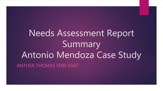 Needs Assessment Report
Summary
Antonio Mendoza Case Study
ANTHEA THOMAS EDID 6507
 