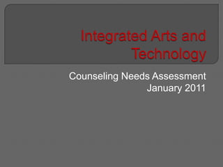 Integrated Arts and Technology Counseling Needs Assessment January 2011 