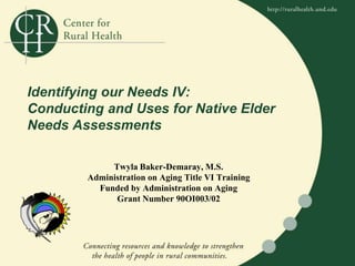 Identifying our Needs IV:  Conducting and Uses for Native Elder Needs Assessments Twyla Baker-Demaray, M.S.  Administration on Aging Title VI Training Funded by Administration on Aging  Grant Number 90OI003/02 