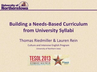 Building a Needs-Based Curriculum
      from University Syllabi
    Thomas Riedmiller & Lauren Rein
        Culture and Intensive English Program
               University of Northern Iowa
 