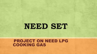 NEED SET
PROJECT ON NEED LPG
COOKING GAS
 