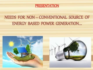 PRESENTATION
NEEDS FOR NON – CONVENTIONAL SOURCE OF
ENERGY BASED POWER GENERATION….
 