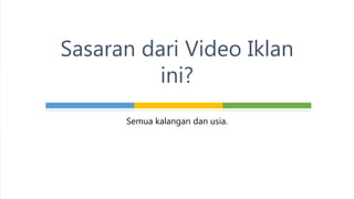 Semua kalangan dan usia.
Sasaran dari Video Iklan
ini?
 
