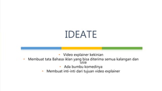 • Video explainer kekinian
• Membuat tata Bahasa iklan yang bisa diterima semua kalangan dan
usia
• Ada bumbu komedinya
• Membuat inti-inti dari tujuan video explainer
IDEATE
 