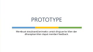 Membuat storyboard/animatics untuk ditujuan ke klien dan
diharapkan klien dapat memberi feedback.
PROTOTYPE
 