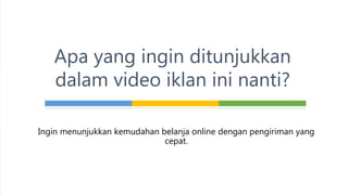 Apa yang ingin ditunjukkan
dalam video iklan ini nanti?
Ingin menunjukkan kemudahan belanja online dengan pengiriman yang
cepat.
 