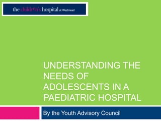 UNDERSTANDING THE
NEEDS OF
ADOLESCENTS IN A
PAEDIATRIC HOSPITAL
By the Youth Advisory Council
 