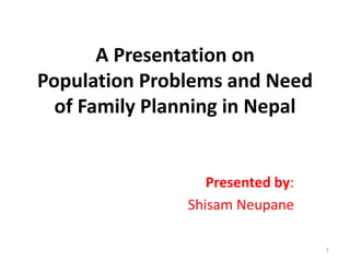 A Presentation on
Population Problems and Need
of Family Planning in Nepal
Presented by:
Shisam Neupane
1
 