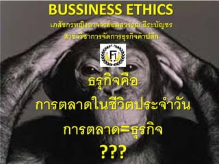 ธรุกิจคือ
การตลาดในชีวิตประจําวัน
การตลาด=ธุรกิจ
???
BUSSINESS ETHICS
เภสัชกรหญิงอาจารย์ธมลวรรณ ธีระบัญชร
สาขาวิชาการจัดการธุรกิจค้าปลีก
 