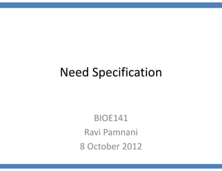 Need Specification


      BIOE141
    Ravi Pamnani
   8 October 2012
 