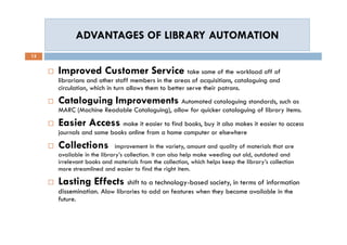 ADVANTAGES OF LIBRARY AUTOMATIONADVANTAGES OF LIBRARY AUTOMATION
13
 Improved Customer Service take some of the workload ...