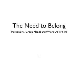 The Need to Belong
Individual vs. Group Needs and Where Do I Fit In?




                        1
 