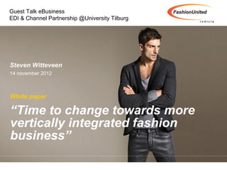 Guest Talk eBusiness
EDI & Channel Partnership @University Tilburg




Steven Witteveen
14 november 2012



White paper

“Time to change towards more
vertically integrated fashion
business”
 