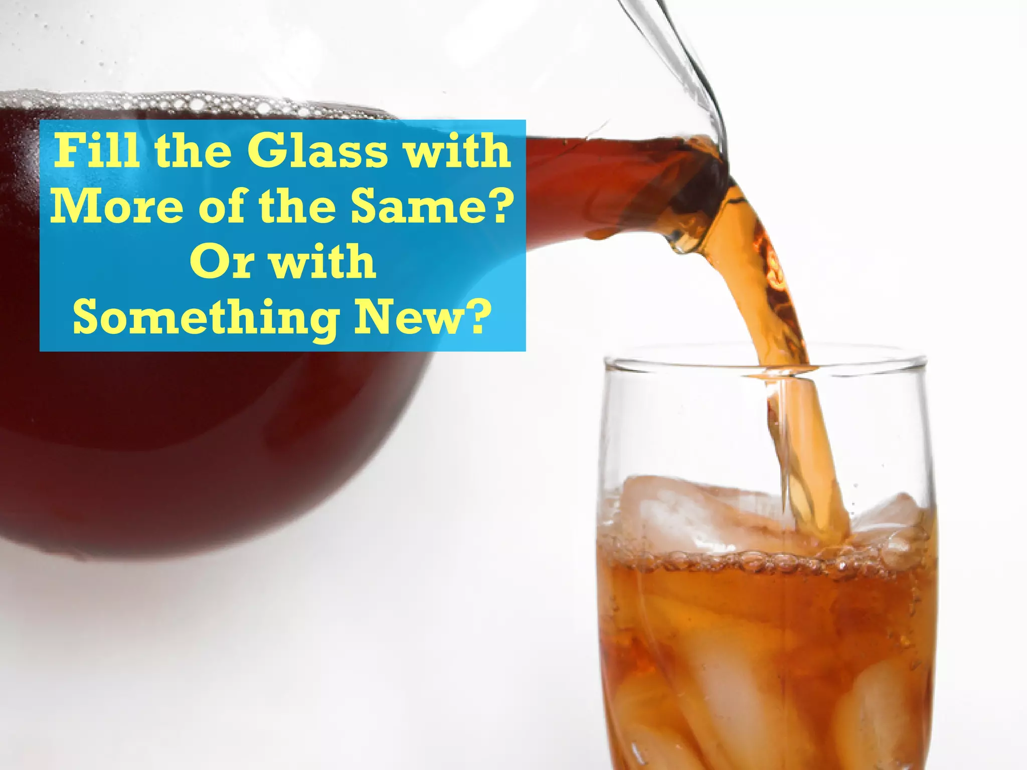 Fill the Glass with
More of the Same?
Or with
Something New?
 