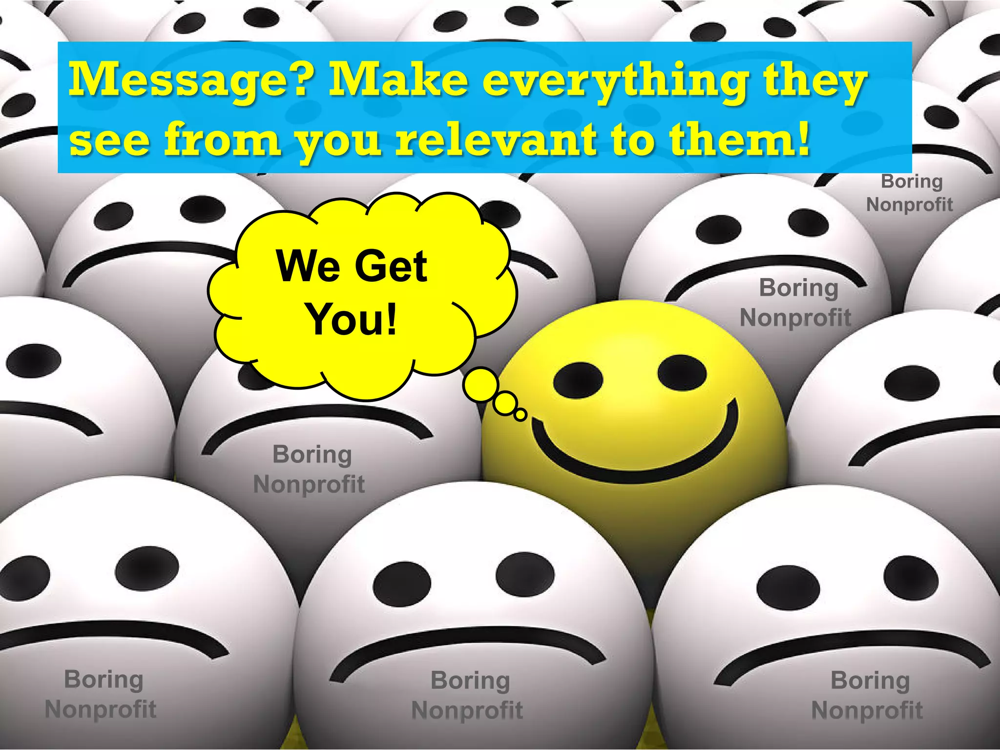 Message? Make everything they
see from you relevant to them!
Boring
Nonprofit
Boring
Nonprofit
Boring
Nonprofit
Boring
Nonprofit
Boring
Nonprofit
Boring
Nonprofit
We Get
You!
 