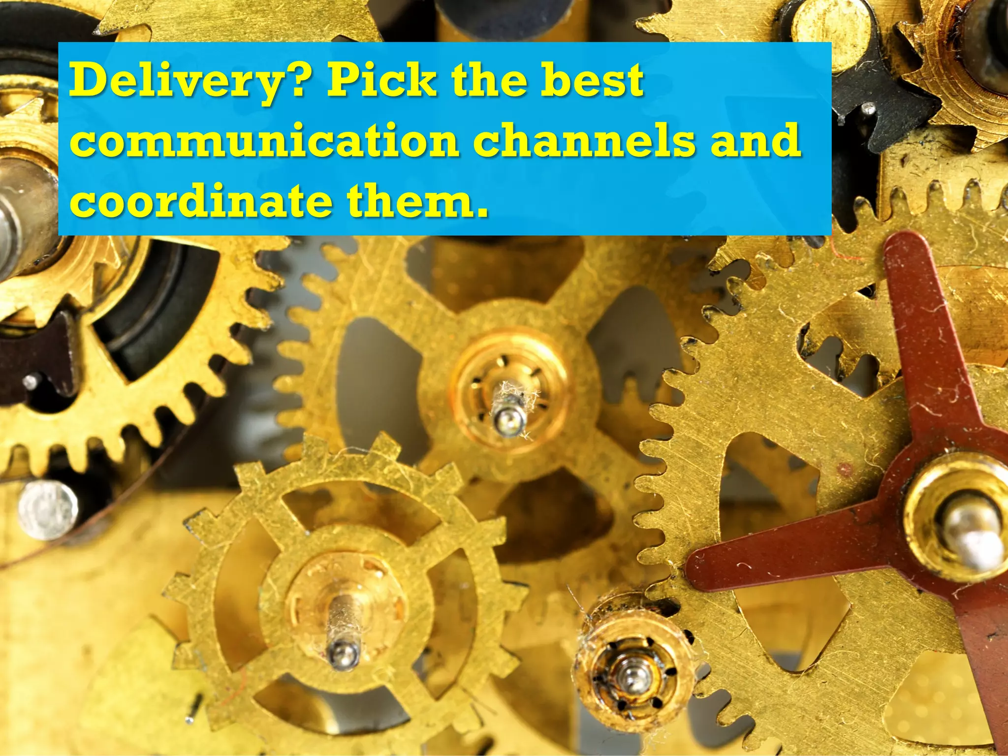 Delivery? Pick the best
communication channels and
coordinate them.
 