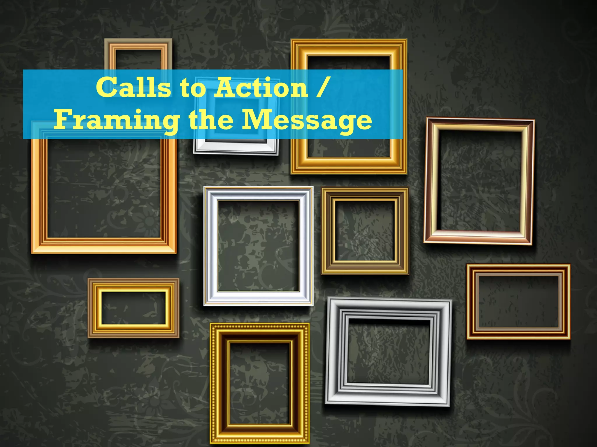 Calls to Action /
Framing the Message
 